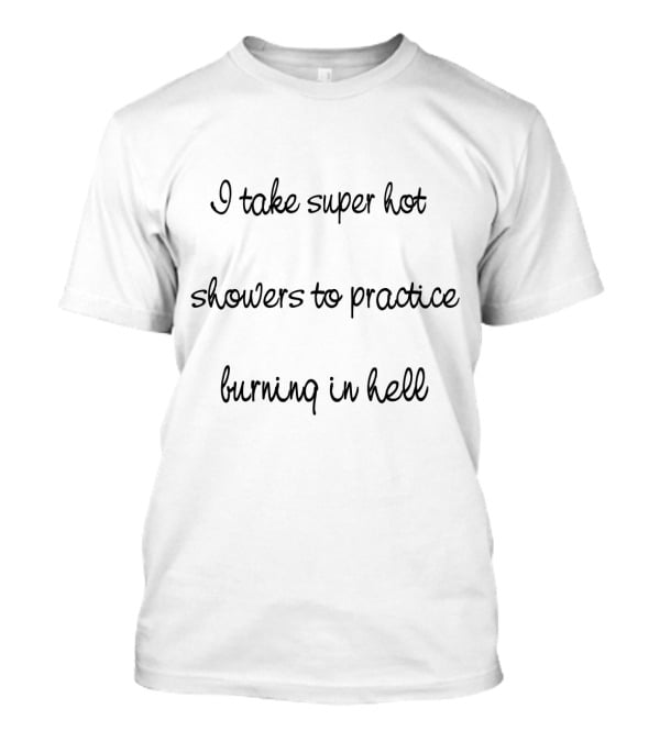 I Take Super Hot Showers To Practice Burning In Hell T-Shirt