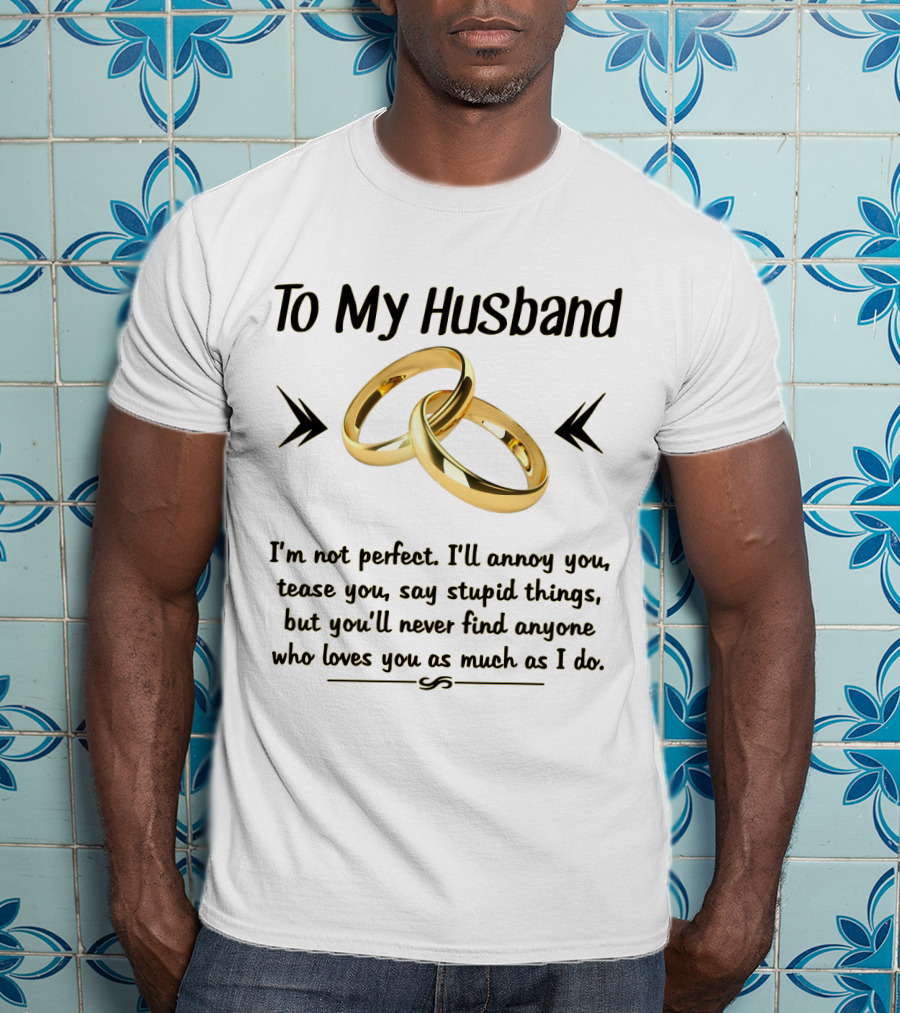 To My Husband I'll Annoy You Tease You Say Stupid Things But You'll Never Find Anyone Who Loves You As Much As I Do T-Shirt