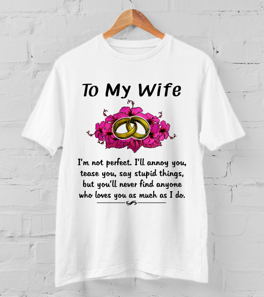 To My Wife I'm Not Perfect I'll Annoy You Tease You Say Stupid Things But You'll Never Find Anyone Who Loves You As Much As I Do Rings Flowers T-Shirt