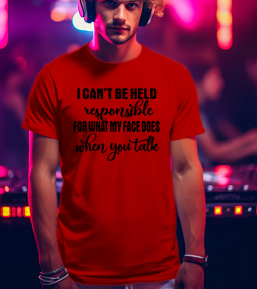 I Can't Be Held Responsible For What My Face Does When You Talk T-Shirt