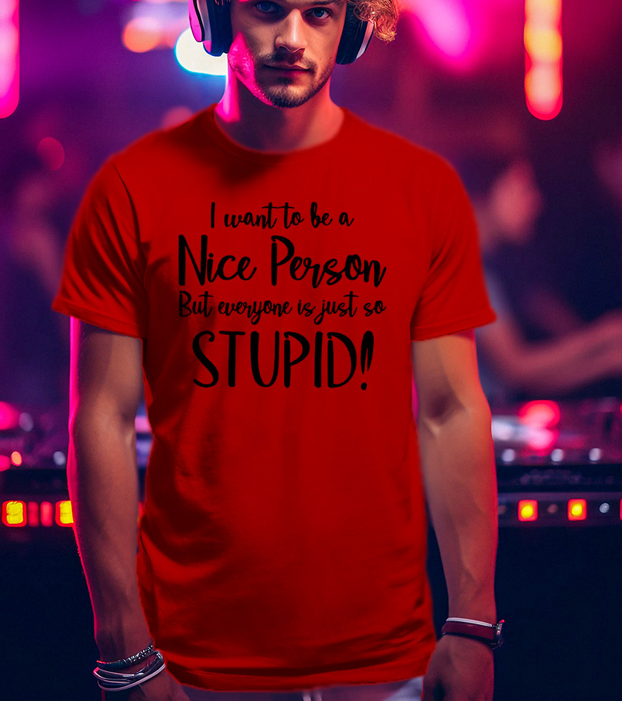 I Want To Be A Nice Person But Everyone Is Just So Stupid T-Shirt