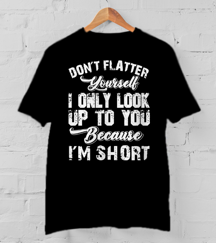 Don't Flatter Yourself I Only Look Up To You Because I'm Short T-Shirt