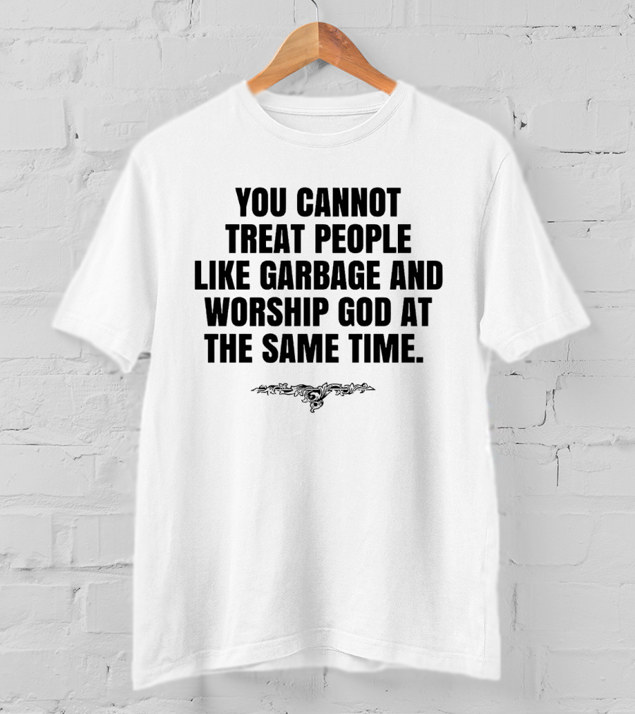 You Cannot Treat People Like Garbage And Worship God At The Same Time T-Shirt