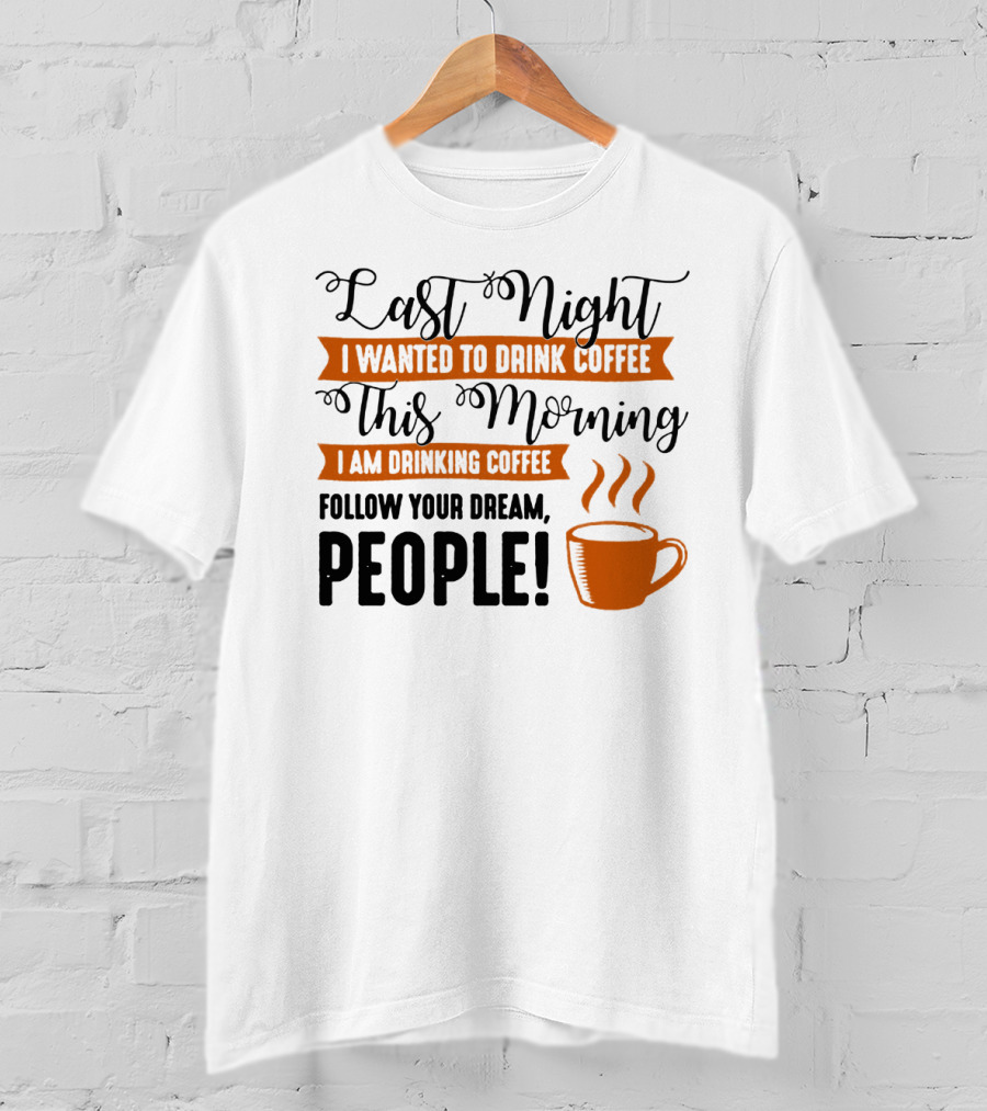 Last Night I Wanted To Drink Coffee This Morning I Am Drinking Coffee Follow Your Dream People T-Shirt