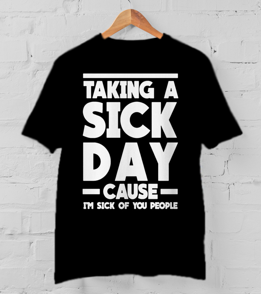 Taking A Sick Day Cause I'm Sick Of You People T-Shirt