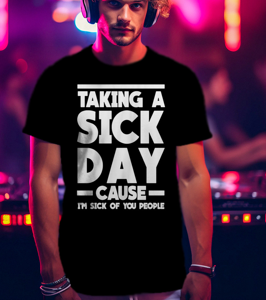 Taking A Sick Day Cause I'm Sick Of You People T-Shirt