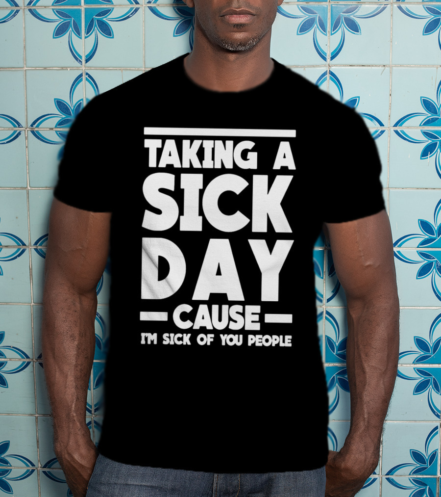Taking A Sick Day Cause I'm Sick Of You People T-Shirt