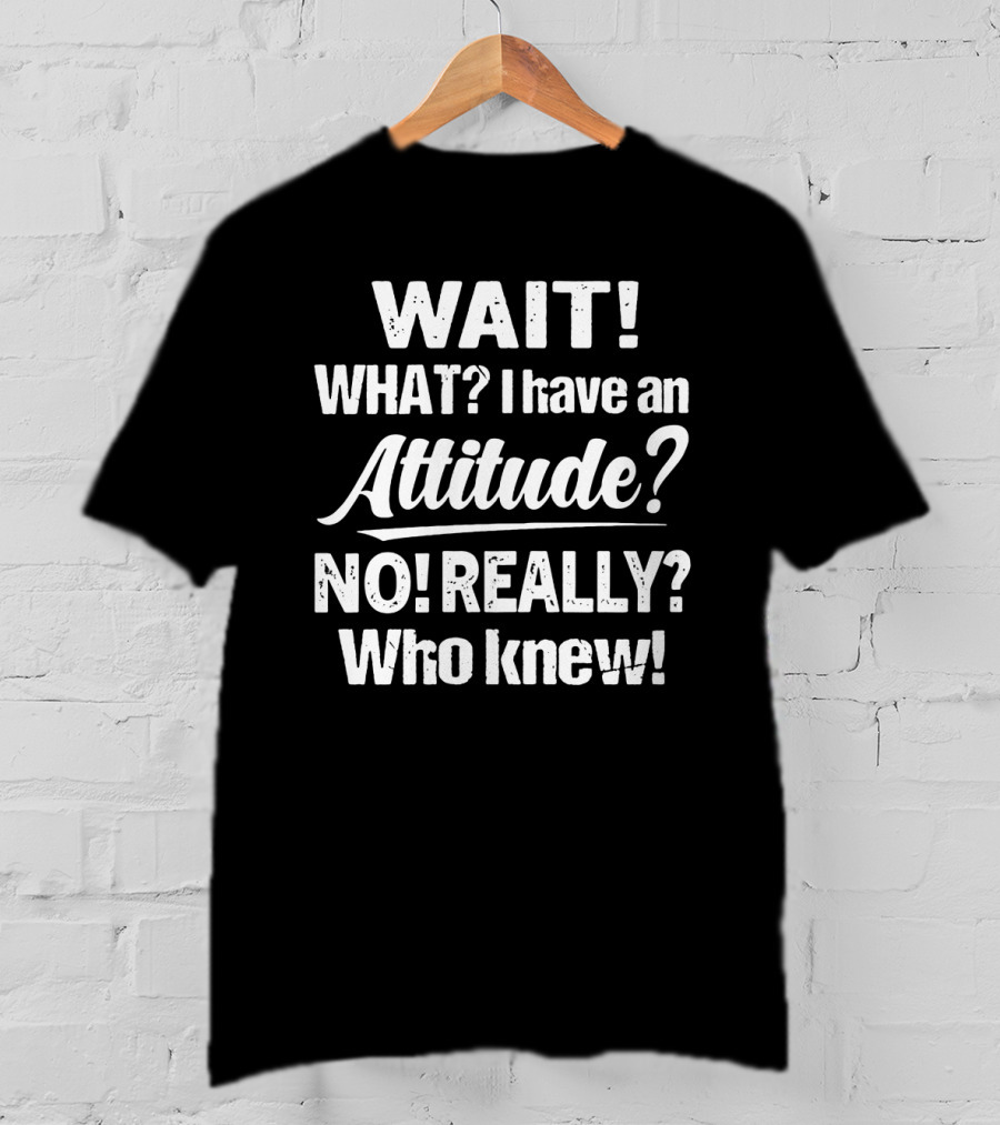 Wait What I Have An Attitude No Really Who Knew T-Shirt