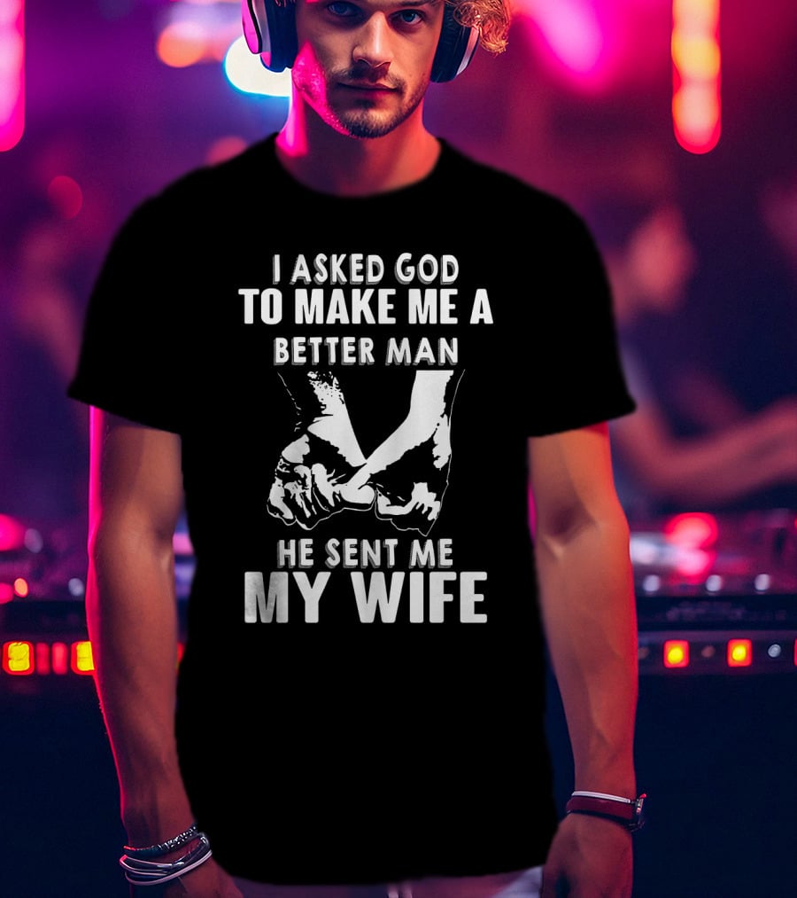 I Asked God To Make Me A Better Man He Sent Me My Wife Holding Hands T-Shirt