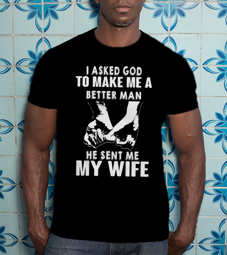I Asked God To Make Me A Better Man He Sent Me My Wife Holding Hands T-Shirt