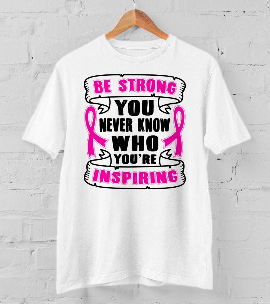 Be Strong You Never Know Who You're Inspiring Pink Ribbon Motivation T-Shirt