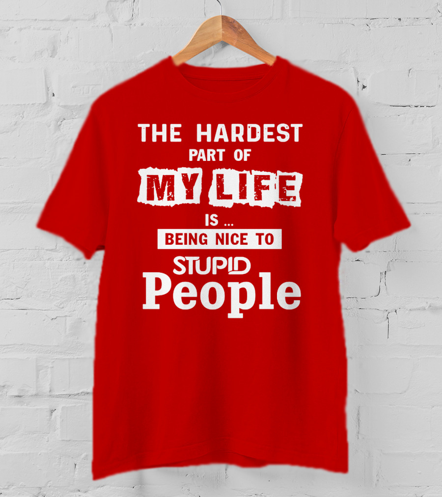 The Hardest Part Of My Life Is Being Nice To Stupid People T-Shirt