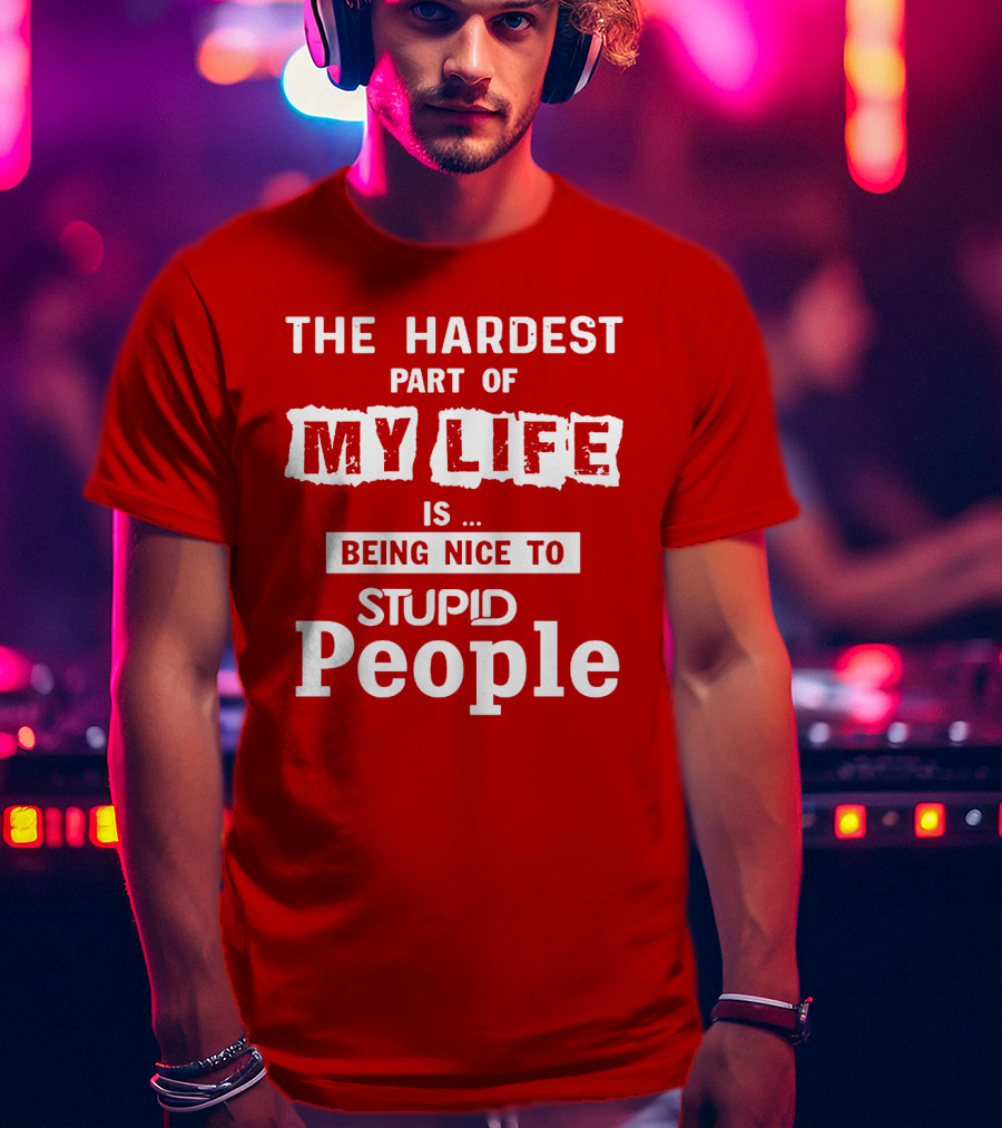 The Hardest Part Of My Life Is Being Nice To Stupid People T-Shirt