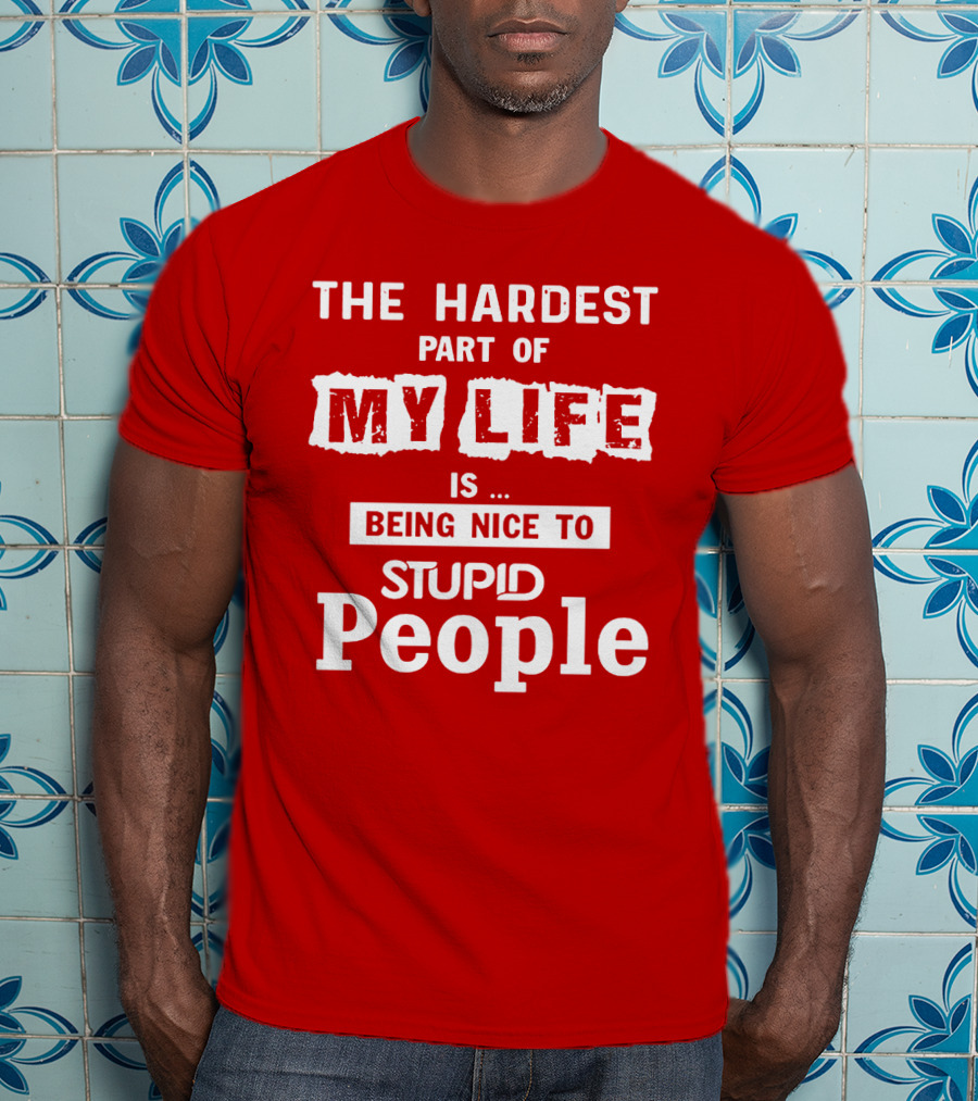 The Hardest Part Of My Life Is Being Nice To Stupid People T-Shirt
