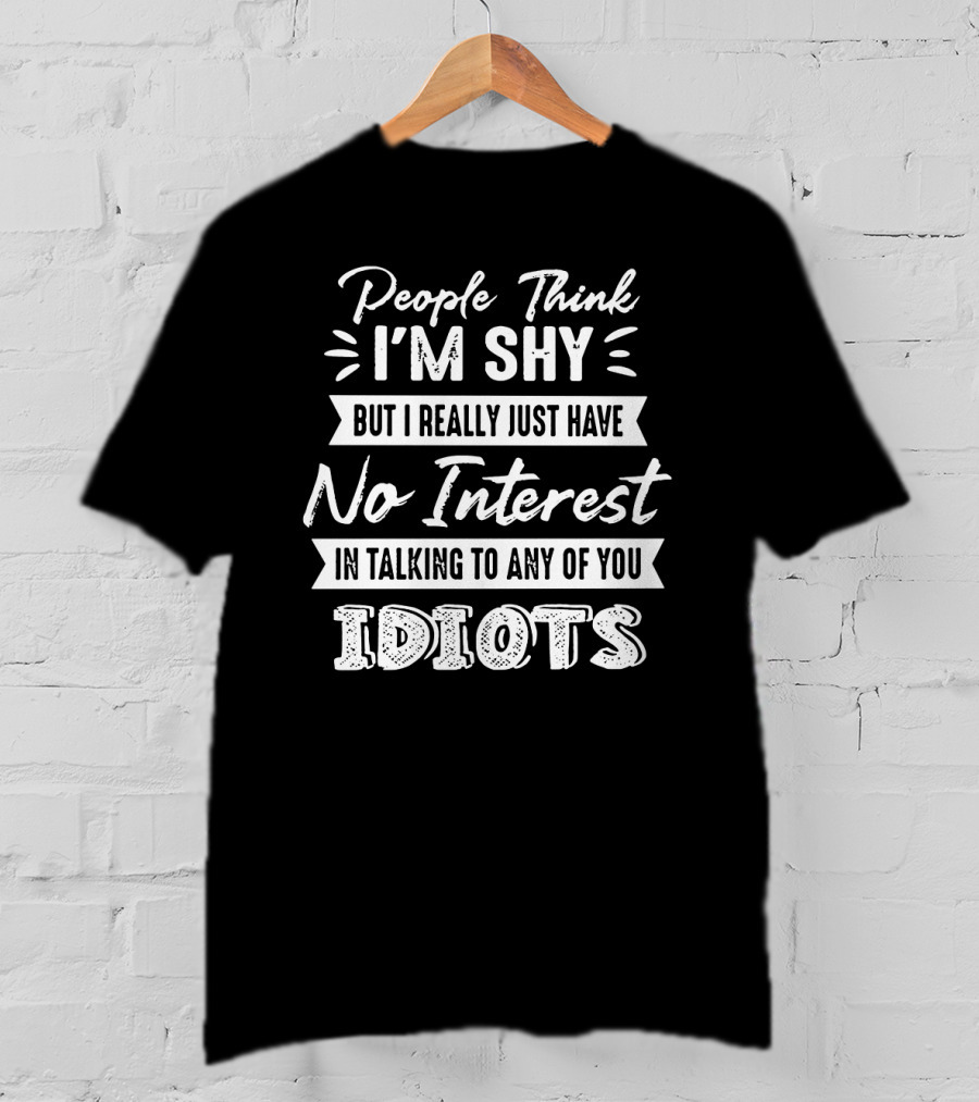 People Think I'm Shy But I Really Just Have No Interest In Talking To Any Of You Idiots T-Shirt