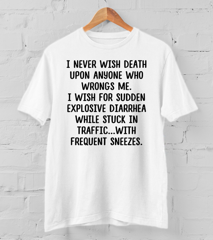 I Never Wish Death Upon Anyone Who Wrongs Me I Wish For Sudden Explosive Diarrhea While Stuck In Traffic With Frequent Sneezes T-Shirt