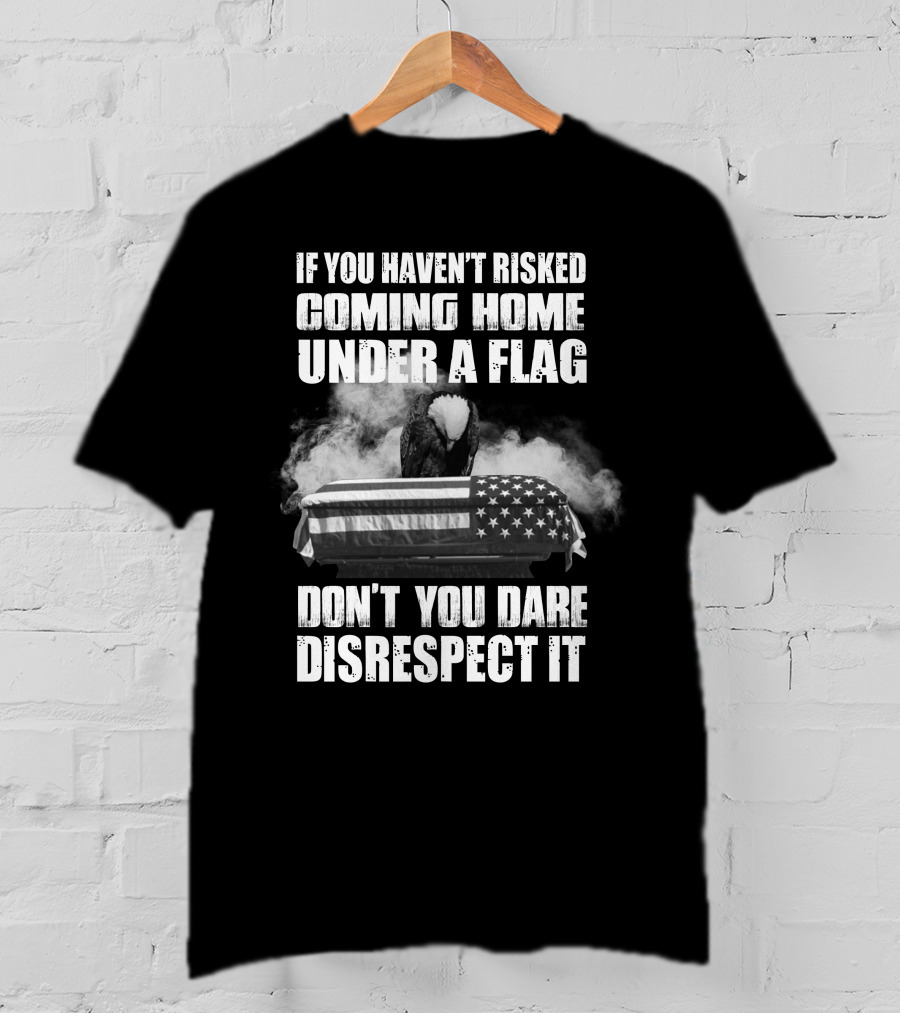 Eagle If You Haven't Risked Coming Home Under A Flag Don't You Dare Disrespect It T-Shirt
