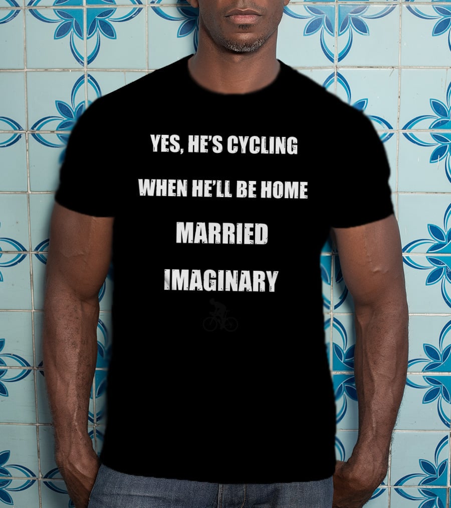 Yes He's Cycling No I Don't Know When He'll Be Home Yes We Are Still Married No He's Not Imaginary T-Shirt