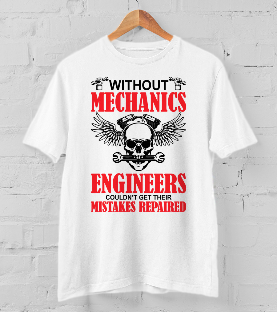 Without Mechanics Engineers Couldn't Get Their Mistakes Repaired T-Shirt