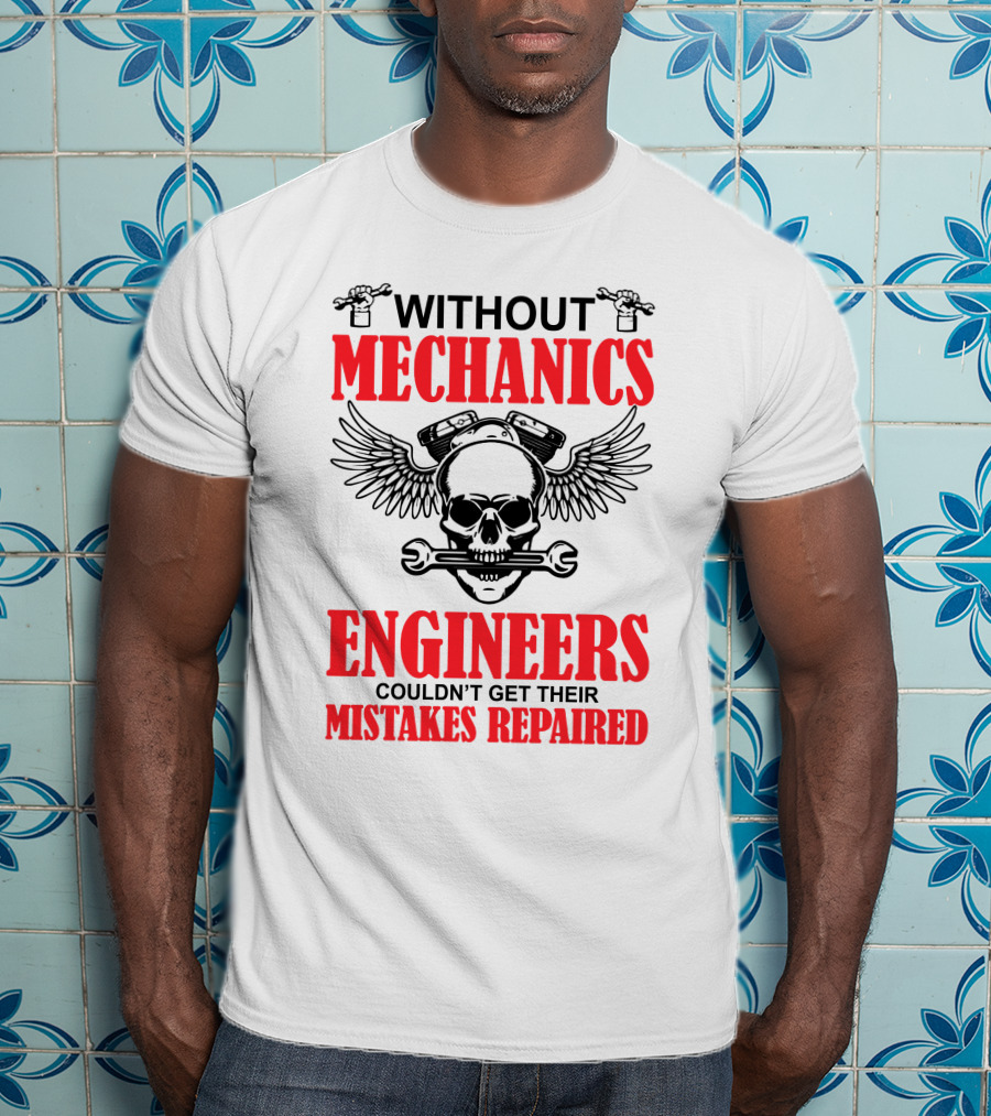 Without Mechanics Engineers Couldn't Get Their Mistakes Repaired T-Shirt