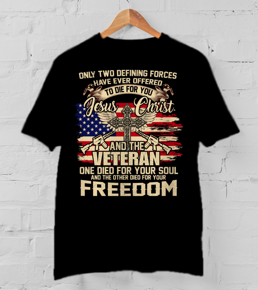Only Two Defining Forces Have Ever Offered To Die For You Jesus Christ And The Veteran One Died For Your Soul And The Other Died For Your Freedom American Flag Cross T-Shirt