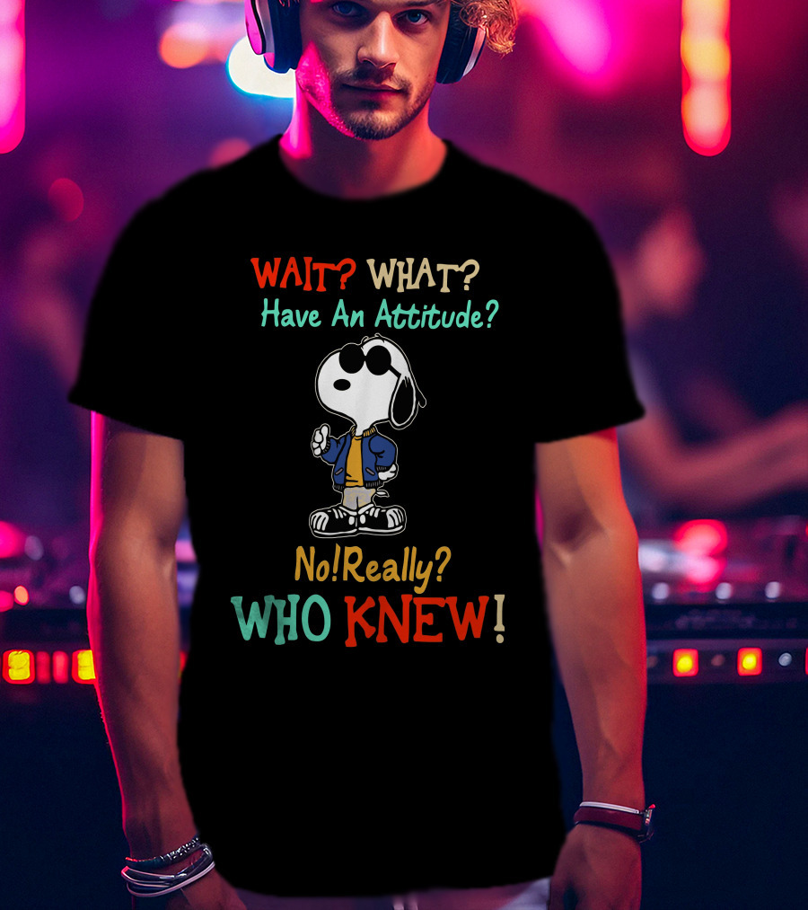 WAIT? WHAT? Have An Attitude No Really? WHO KNEW T-Shirt