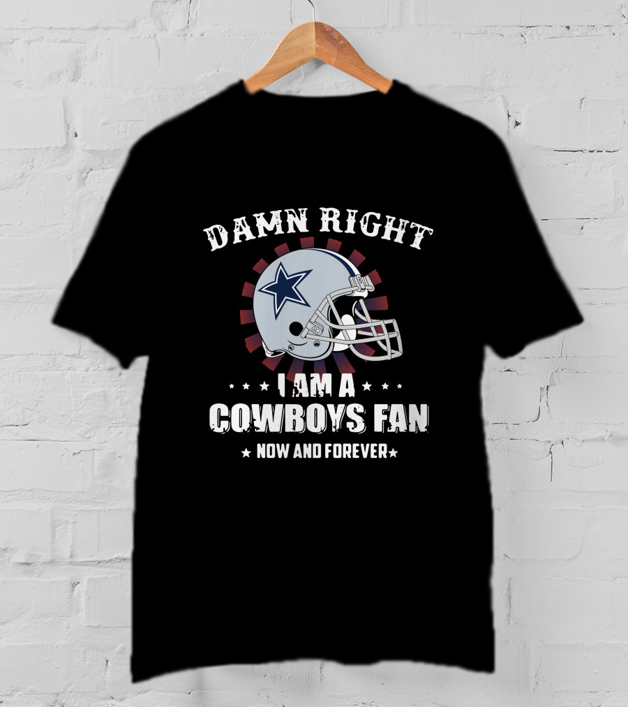 Damn Right I Am A Cowboys Fan Now And Forever T-Shirt