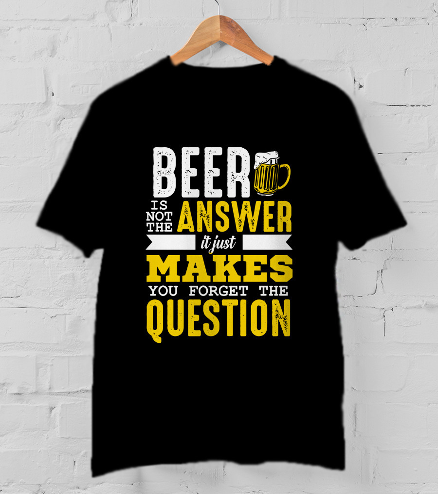 Beer Is Not The Answer It Just Makes You Forget The Question T-Shirt