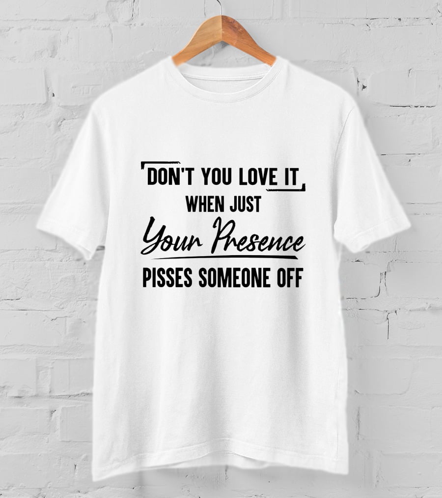 Don't You Love It When Just Your Presence Pisses Someone Off T-Shirt