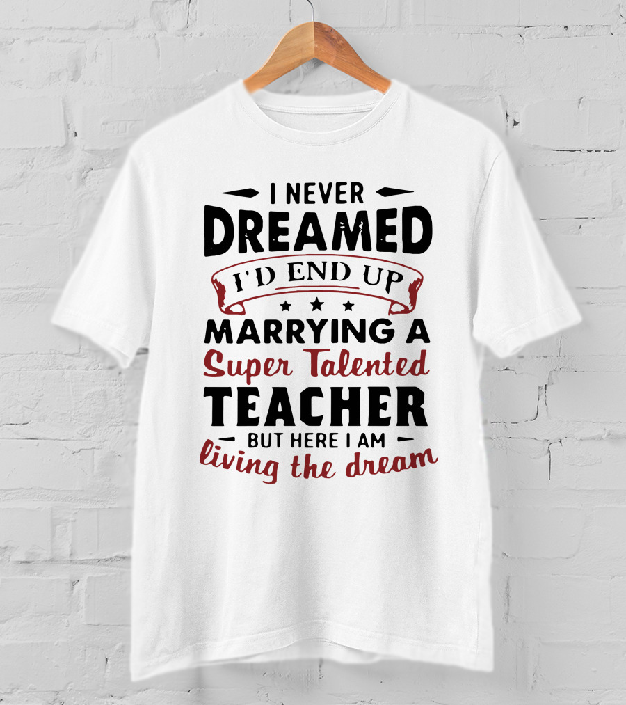 I Never Dreamed I'd End Up Marrying A Super Talented Teacher But Here I Am Living The Dream T-Shirt