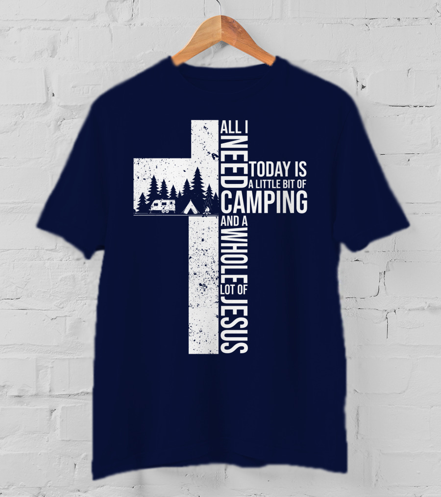 All I Need Today Is A Little Bit Of Camping And A Whole Lot Of Jesus Cross With Camper And Tent T-Shirt