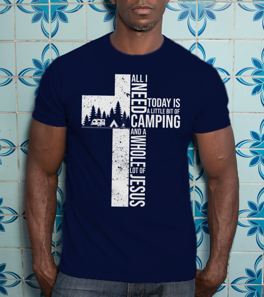All I Need Today Is A Little Bit Of Camping And A Whole Lot Of Jesus Cross With Camper And Tent T-Shirt