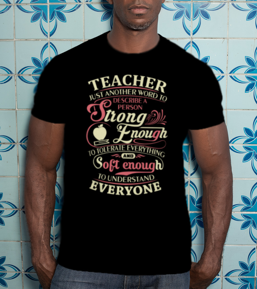 Teacher Just Another Word To Describe A Person Strong Enough To Tolerate Everything And Soft Enough To Understand Everyone T-Shirt