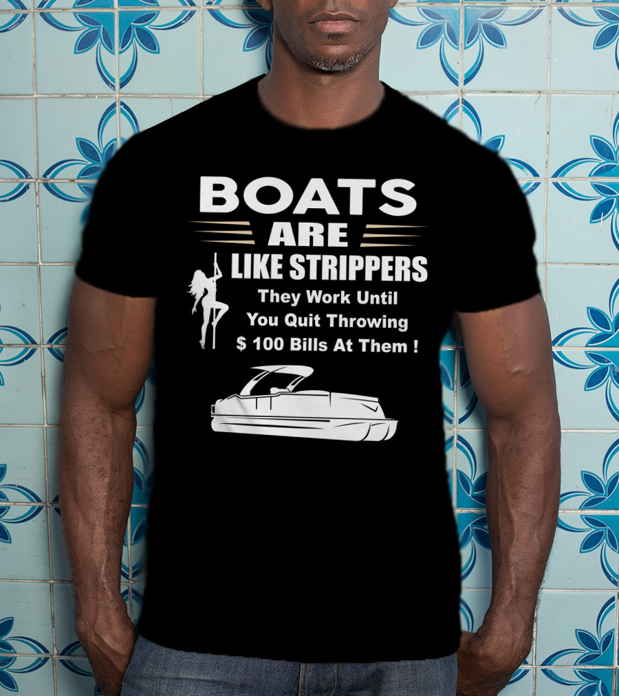BOATS ARE LIKE STRIPPERS THEY WORK UNTIL YOU QUIT THROWING $100 BILLS AT THEM PONTOON BOAT T-Shirt