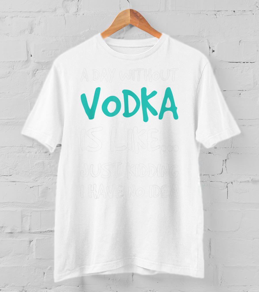 A Day Without Vodka Is Like Just Kidding I Have No Idea T-Shirt