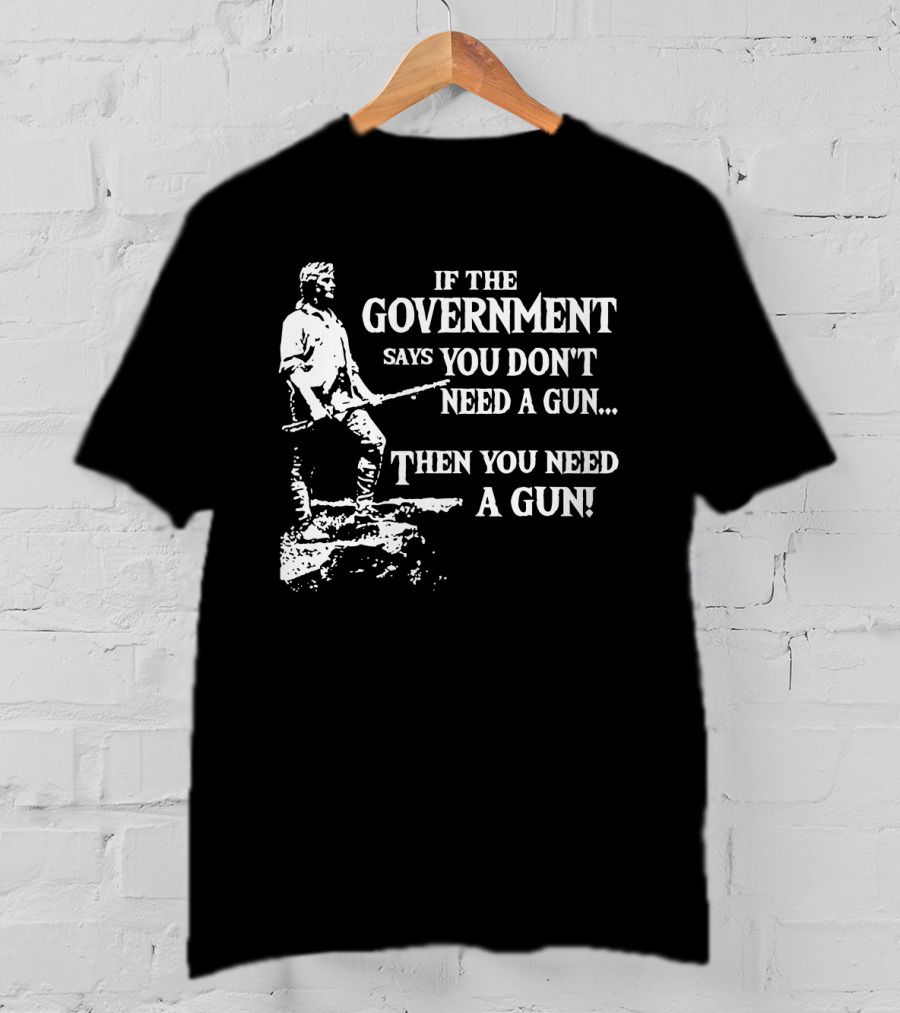 If The Government Says You Don't Need A Gun Then You Need A Gun Text With Historical Figure Holding A Rifle T-Shirt
