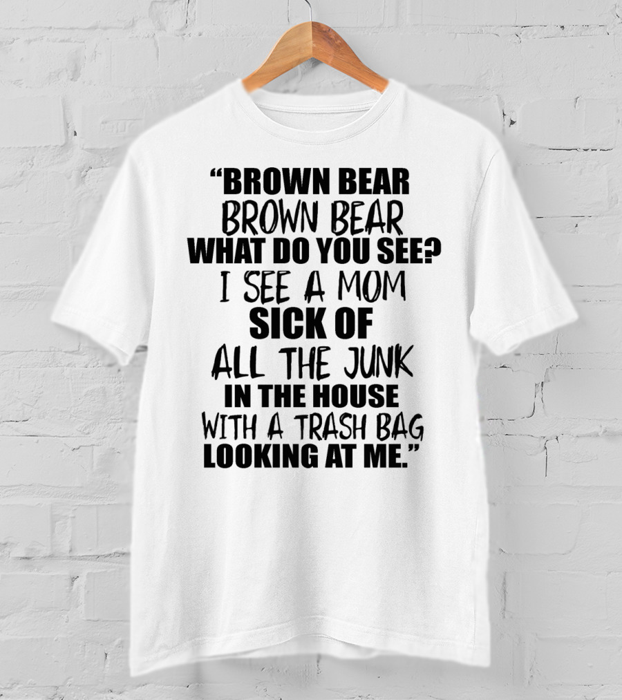 Brown Bear Brown Bear What Do You See I See A Mom Sick Of All The Junk In The House With A Trash Bag Looking At Me T-Shirt