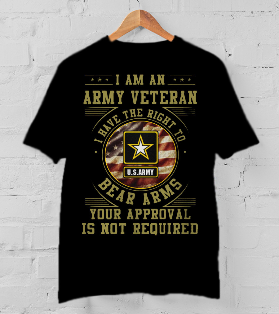 I Am An Army Veteran U.S. Army I Have The Right To Bear Arms Your Approval Is Not Required T-Shirt