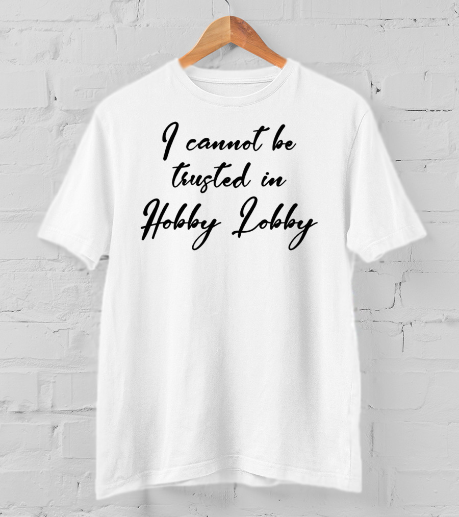 I Cannot Be Trusted In Hobby Lobby Black T-Shirt