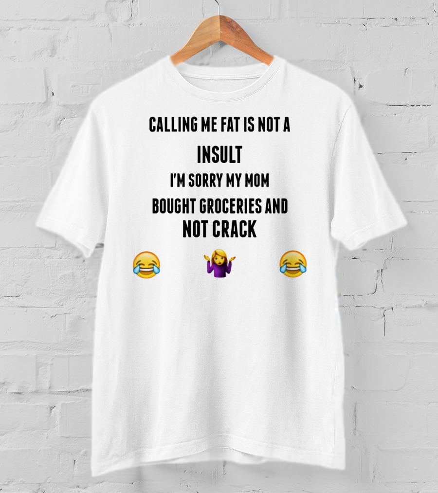 Calling Me Fat Is Not An Insult I'm Sorry My Mom Bought Groceries And Not Crack T-Shirt