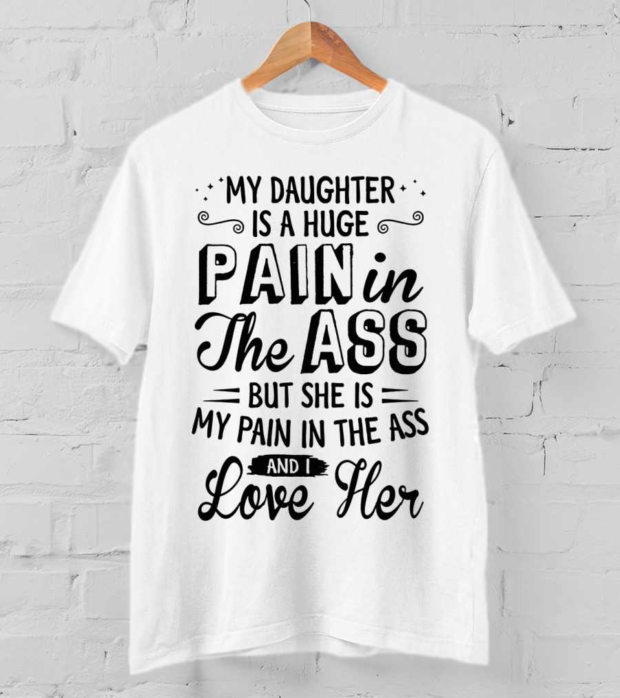 My Daughter Is A Huge Pain In The Ass But I Love Her T-Shirt