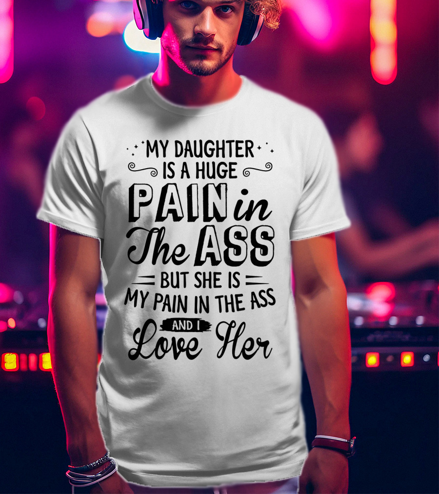 My Daughter Is A Huge Pain In The Ass But I Love Her T-Shirt