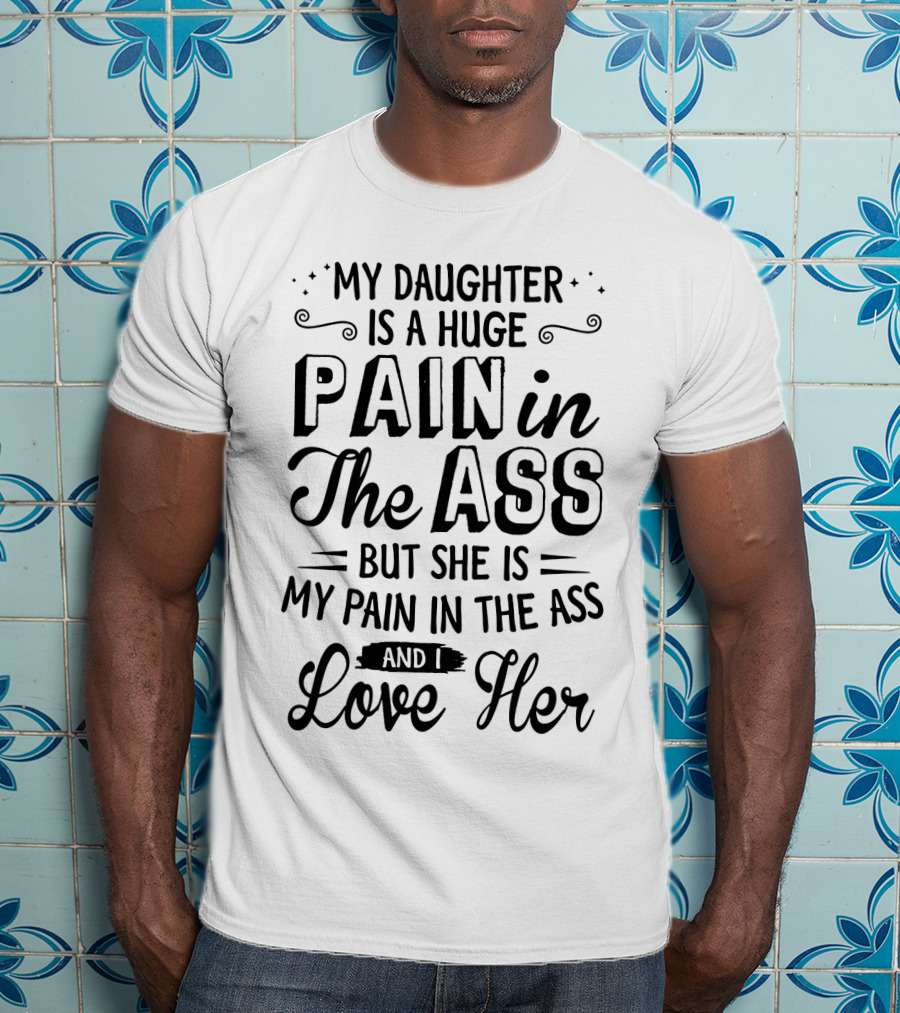 My Daughter Is A Huge Pain In The Ass But I Love Her T-Shirt