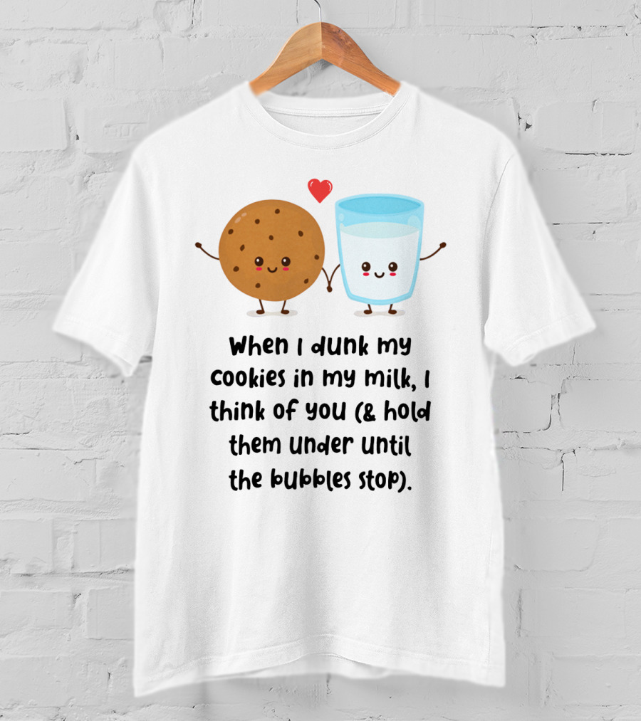 When I Dunk My Cookies In My Milk I Think Of You And Hold Them Under Until The Bubbles Stop T-Shirt