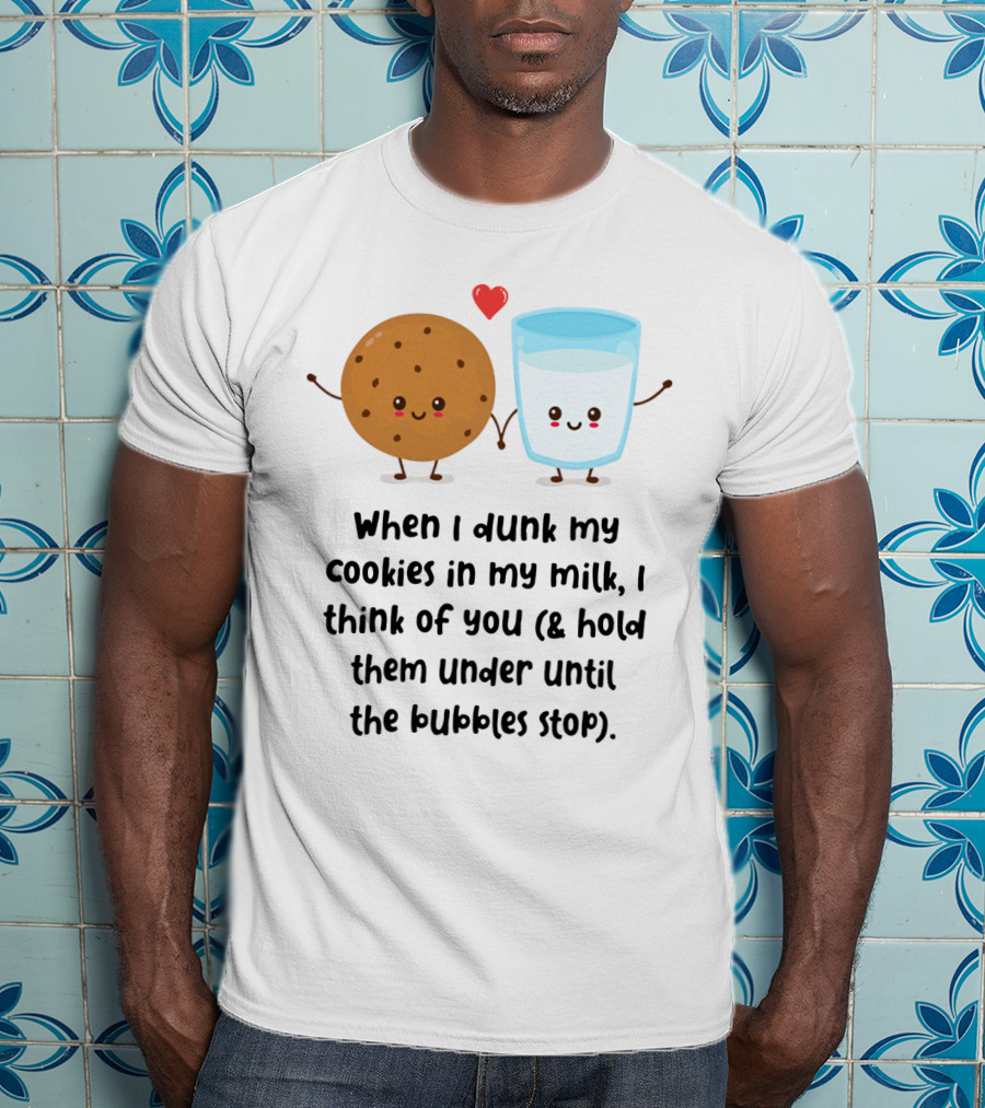 When I Dunk My Cookies In My Milk I Think Of You And Hold Them Under Until The Bubbles Stop T-Shirt
