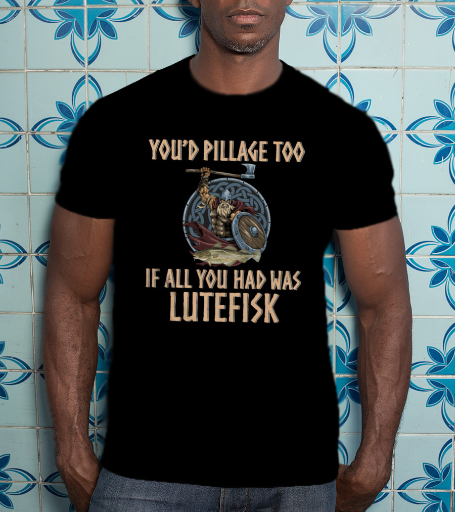 You'd Pillage Too If All You Had Was Lutefisk Viking Warrior With Battle Axe And Shield T-Shirt