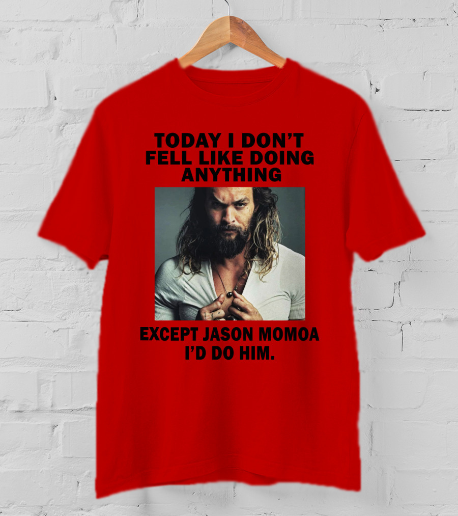 Today I Don't Feel Like Doing Anything Except Jason Momoa I'd Do Him T-Shirt