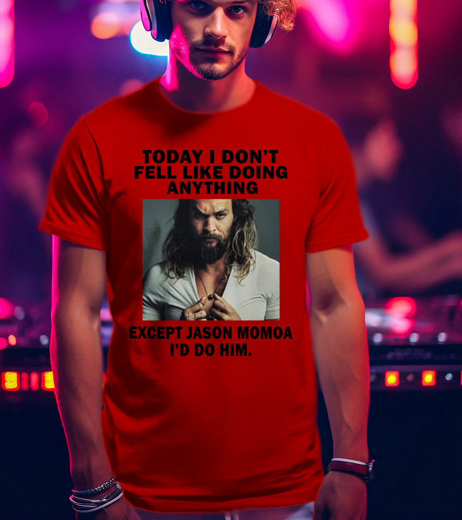 Today I Don't Feel Like Doing Anything Except Jason Momoa I'd Do Him T-Shirt