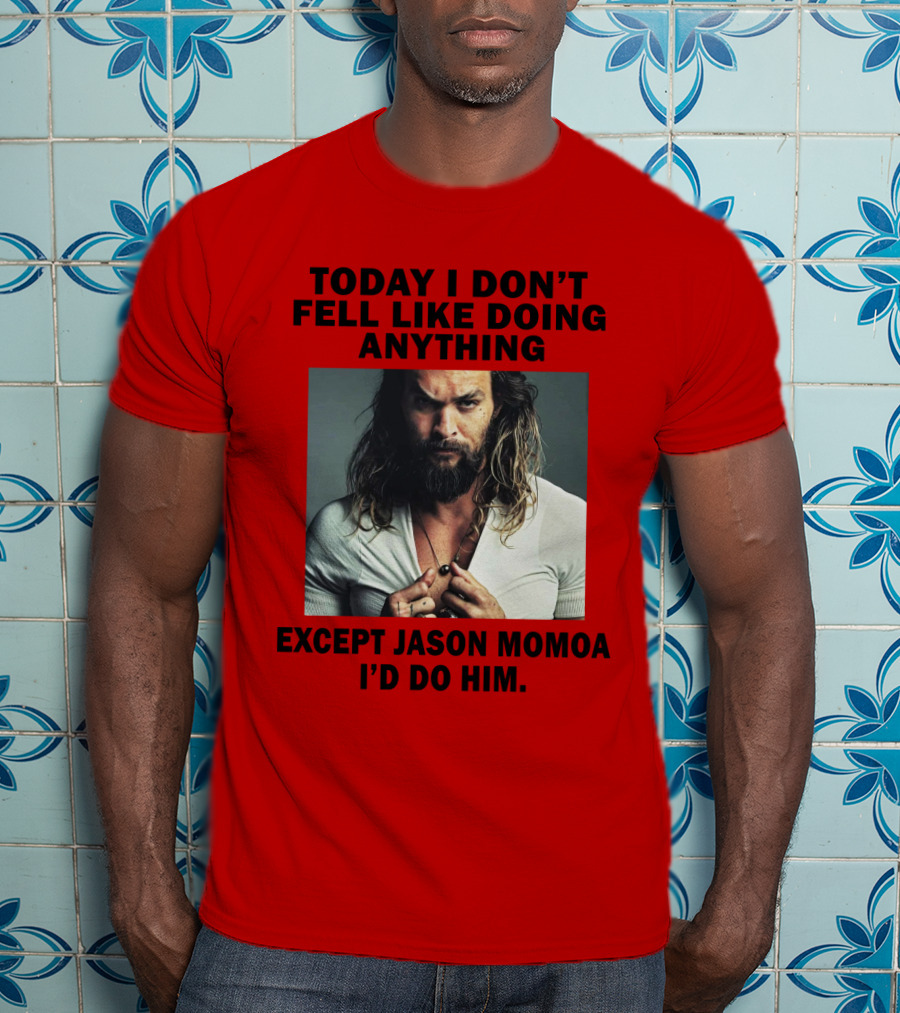 Today I Don't Feel Like Doing Anything Except Jason Momoa I'd Do Him T-Shirt