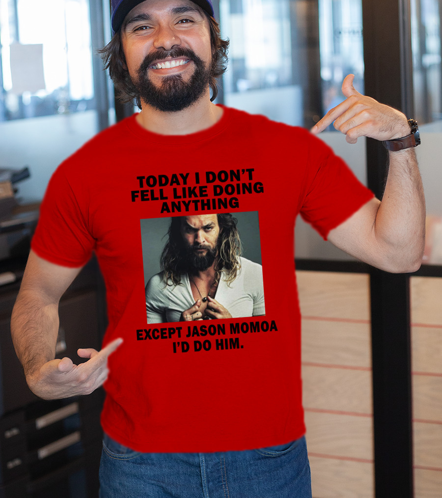 Today I Don't Feel Like Doing Anything Except Jason Momoa I'd Do Him T-Shirt